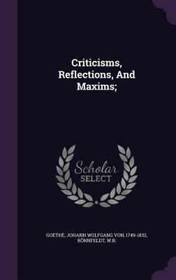 Criticisms, Reflections, And Maxims; - Goethe, Johann Wolfgang Von 1749-1832 (Creator), and W B, Rnnfeldt