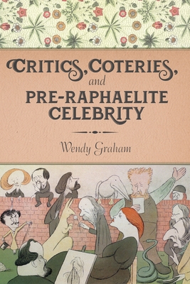 Critics, Coteries, and Pre-Raphaelite Celebrity - Graham, Wendy