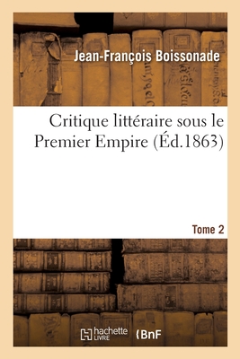 Critique Litt?raire Sous Le Premier Empire. Tome 2: Critique ?trang?re. Critique Fran?aise. Morceau In?dits. Correspondances. ?ph?m?rides - Boissonade, Jean-Fran?ois, and Naudet, Joseph, and Colincamp, Ferdinand