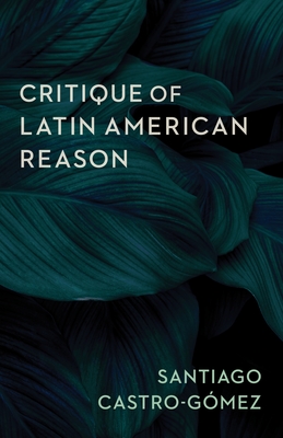 Critique of Latin American Reason - Castro-Gmez, Santiago, and Ascherl, Andrew (Translated by), and Alcoff, Linda Mart (Foreword by)