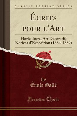 ?crits Pour l'Art: Floriculture, Art D?coratif, Notices d'Exposition (1884-1889) (Classic Reprint) - Galle, Emile