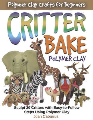 Critter Bake Polymer Clay: Sculpt 20 Critters with Easy-To-Follow Steps Using Polymer Clay - Cabarrus, Joan