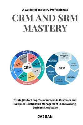CRM and SRM Mastery: A Guide for Industry Professionals: A Comprehensive Guide to Strategies, Tools, and Best Practices for Building Long-Lasting, Sustainable, and Profitable Partnerships in Business - San, Jai