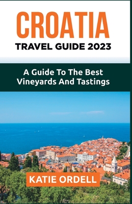 Croatia Travel Guide 2023: A Guide to the Best Vineyards and Tastings - Ordell, Katie