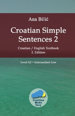 Croatian Simple Sentences 2: Croatian/English Textbook for Learning Croatian, Level Intermediate A2 = Intermediate Low, 2. Edition - Bilic, Ana