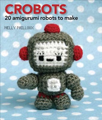 Crobots: 20 Amigurumi Robots to Make - Pailloux, Nelly