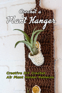 Crochet a Plant Hanger: Creative DIY Crochet Air Plant Holder Patterns: How to Crochet a Plant Hanging Basket Book