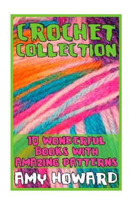 Crochet Collection: 10 Wonderful Books with Amazing Patterns: (Crochet Patterns, Crochet Stitches) - Howard, Amy