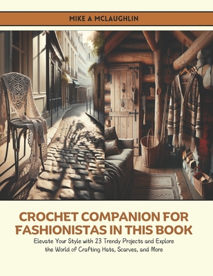 Crochet Companion for Fashionistas in this Book: Elevate Your Style with 23 Trendy Projects and Explore the World of Crafting Hats, Scarves, and More - McLaughlin, Mike A