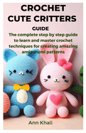 Crochet Cute Critters Guide: The complete step by step guide to learn and master crochet techniques for creating amazing amigurumi patterns