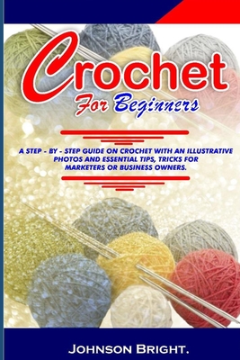 Crochet for Beginners.: A Step- By- Step Guide on Crochet with an Illustrative Photos and Essential Tips, Tricks. for Markters or Business Owners. - Bright, Johnson