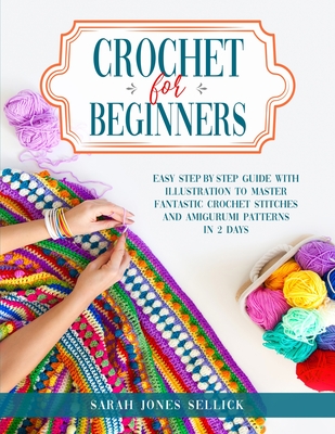 Crochet for Beginners: Easy Step-by-Step Guide with Illustration to Master Fantastic Crochet Stitches and Amigurumi Patterns in 2 Days - Jones Sellick, Sarah