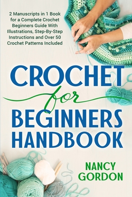 Crochet For Beginners Handbook: 2 Manuscripts In 1 Book For A Complete Crochet Beginners Guide With Illustrations, Step-By-Step Instructions and over 50 Crochet Patterns Included - Gordon, Nancy