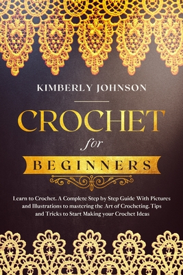 Crochet for Beginners: Learn to Crochet. A Complete Step by Step Guide With Pictures and Illustrations to Mastering the Art of Crocheting. Tips and Tricks to Start Making your Crochet Ideas - Johnson, Kimberly