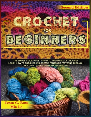 Crochet for Beginners: The simple guide to getting into the world of crochet. Learn how to crochet and create fantastic patterns through the step-by-step illustrations iincluded. - Ross, Tessa G, and Lee, Mia