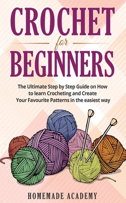 Crochet for Beginners: The Ultimate Step by Step Guide on How to learn Crocheting and Create Your Favourite Patterns in the easiest way - Academy, Homemade