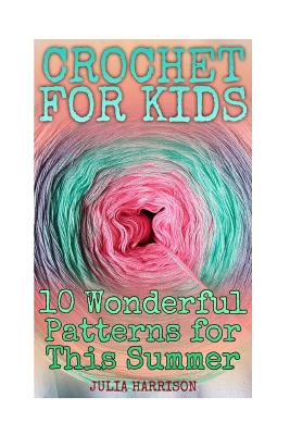 Crochet for Kids: 10 Wonderful Patterns for This Summer: (Crochet Patterns, Crochet Stitches) - Harrison, Julia