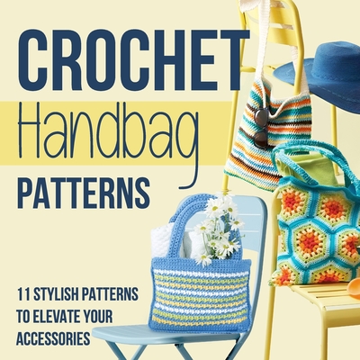 Crochet Handbag Patterns: 11 Stylish Patterns to Elevate Your Accessories: Fashion Crochet - Bell, Jonathan