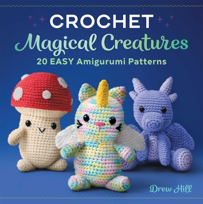 Crochet Magical Creatures: 20 Easy Amigurumi Patterns - Hill, Drew