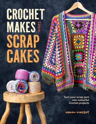 Crochet Makes from Scrap Cakes: Turn Your Scrap Yarn Into Colourful Crochet Projects - Vincent, Naomi