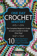 Crochet: One Day Crochet Mastery: The Complete Beginner's Guide to Learn Crochet in Under 1 Day! - 10 Step by Step Projects That Inspire You - Images Included