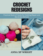 Crochet Redesigns: Practical Book of Hacks for Clothing Repair and Wardrobe Refresh