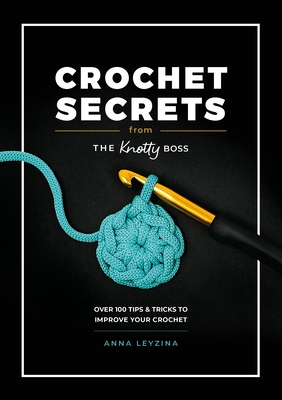 Crochet Secrets from the Knotty Boss: Over 100 Tips & Tricks to Improve Your Crochet - Leyzina, Anna