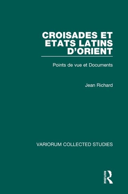 Croisades Et Etats Latins d'Orient: Points de Vue Et Documents - Richard, Jean