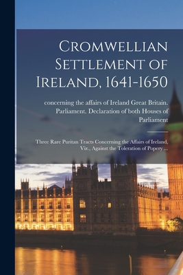 Cromwellian Settlement of Ireland, 1641-1650 [microform]: Three Rare Puritan Tracts Concerning the Affairs of Ireland, Viz., Against the Toleration of Popery ... - Great Britain Parliament (1643) Dec (Creator)