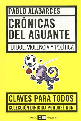 Cronicas del Aguante: Futbol, Violencia y Politica - Alabarces, Pablo