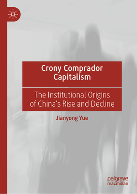 Crony Comprador Capitalism: The Institutional Origins of China's Rise and Decline - Yue, Jianyong