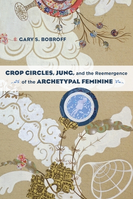 Crop Circles, Jung, and the Reemergence of the Archetypal Feminine - Bobroff, Gary S.