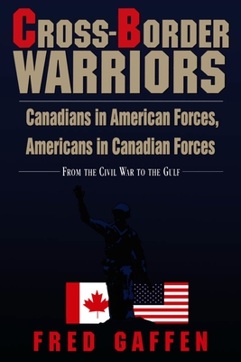 Cross-Border Warriors: Canadians in American Forces, Americans in Canadian Forces: From the Civil War to the Gulf - Gaffen, Fred