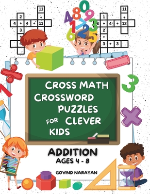 Cross Math Crossword Puzzles for Clever Kids: Addition Ages 4 to 8: (Preschool, Kindergarten, Grade 1-3) - Includes 100 Puzzles with Clues and Answers - Narayan, Govind