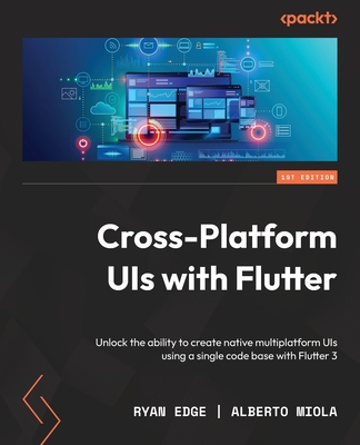 Cross-Platform UIs with Flutter: Unlock the ability to create native multiplatform UIs using a single code base with Flutter 3 - Edge, Ryan, and Miola, Alberto