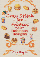 Cross Stitch for Foodies: 30 Delicious Designs: 30 cross stitch designs, featuring a large variety of different foods.