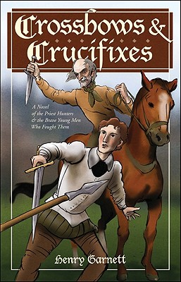 Crossbows & Crucifixes: A Novel of the Priest Hunters and the Brave Young Men Who Fought Them - Garnett, Henry