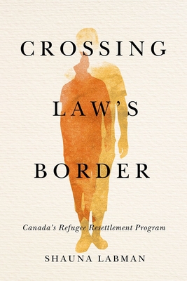 Crossing Law's Border: Canada's Refugee Resettlement Program - Labman, Shauna