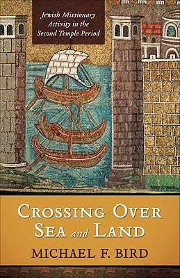 Crossing Over Sea and Land: Jewish Missionary Activity in the Second Temple Period - Bird, Michael F