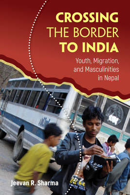 Crossing the Border to India: Youth, Migration, and Masculinities in Nepal - Sharma, Jeevan R