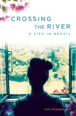 Crossing the River: A Life in Brazil - Ragsdale, Amy