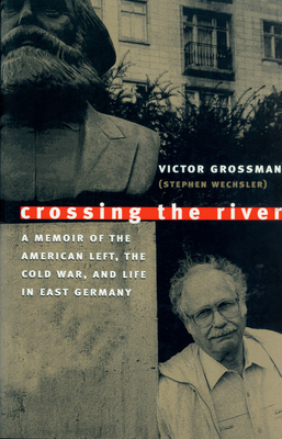 Crossing the River: A Memoir of the American Left, the Cold War, and Life in East Germany - Grossman, Victor, and Solomon, Mark (Editor)