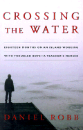 Crossing the Water: Eighteen Months on an Island Working with Troubled Boys--A Teacher's Memoir - Robb, Daniel