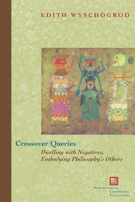 Crossover Queries: Dwelling with Negatives, Embodying Philosophy's Others - Wyschogrod, Edith, Professor