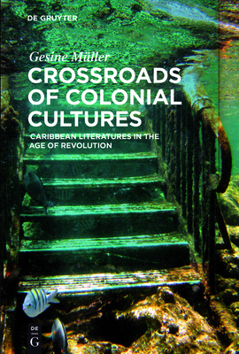 Crossroads of Colonial Cultures: Caribbean Literatures in the Age of Revolution - Mller, Gesine