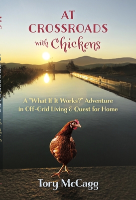 Crossroads with Chickens: A "What If it Works?" Adventure in off-Grid Living & Quest for Home - McCagg, Tory