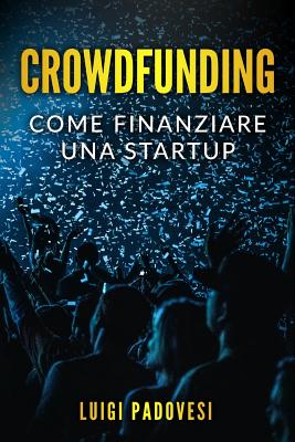 Crowdfunding: Come Finanziare Una Startup Grazie Al Crowd Funding E Lanciare Un Prodotto Sul Mercato Con Operazioni Di Marketing E Promozione Per Una Raccolta Fondi - Padovesi, Luigi