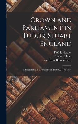 Crown and Parliament in Tudor-Stuart England: a Documentary Constitutional History, 1485-1714 - Hughes, Paul L, and Fries, Robert F 1911- (Creator), and Great Britain Laws, Etc (Creator)