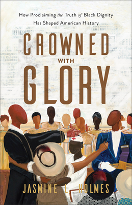 Crowned with Glory: How Proclaiming the Truth of Black Dignity Has Shaped American History - Holmes, Jasmine L