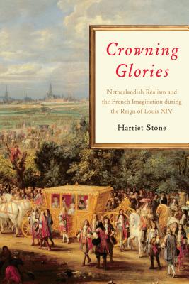 Crowning Glories: Netherlandish Realism and the French Imagination During the Reign of Louis XIV - Stone, Harriet